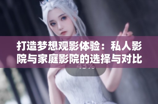 打造梦想观影体验：私人影院与家庭影院的选择与对比