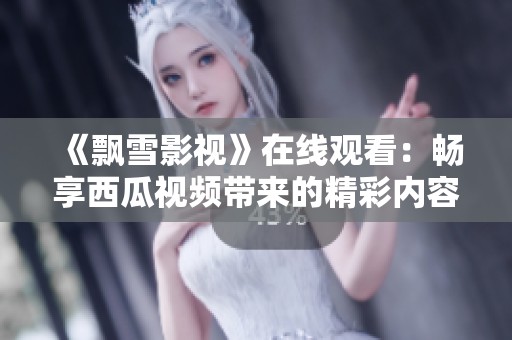 《飘雪影视》在线观看：畅享西瓜视频带来的精彩内容