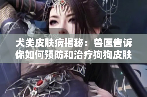 犬类皮肤病揭秘：兽医告诉你如何预防和治疗狗狗皮肤问题