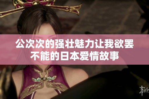 公次次的强壮魅力让我欲罢不能的日本爱情故事