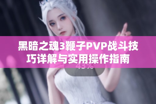 黑暗之魂3鞭子PVP战斗技巧详解与实用操作指南