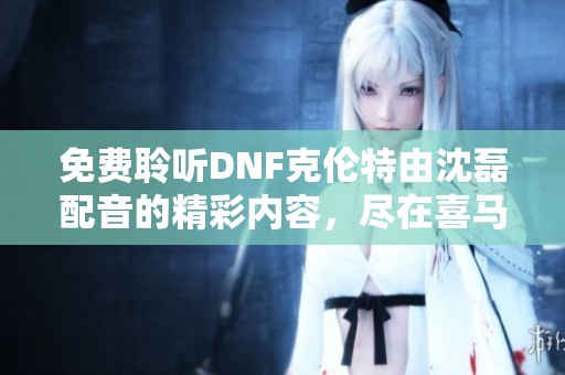 免费聆听DNF克伦特由沈磊配音的精彩内容，尽在喜马拉雅手机APP