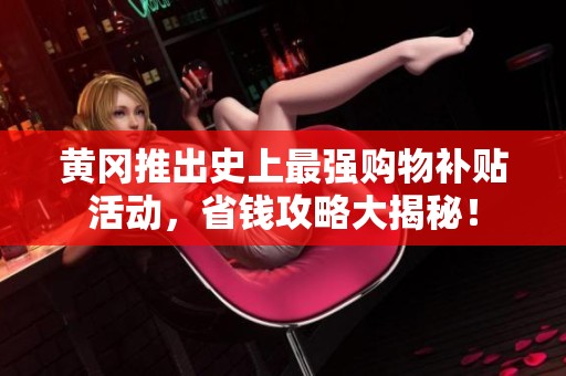 黄冈推出史上最强购物补贴活动，省钱攻略大揭秘！