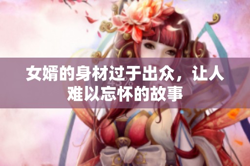 女婿的身材过于出众，让人难以忘怀的故事