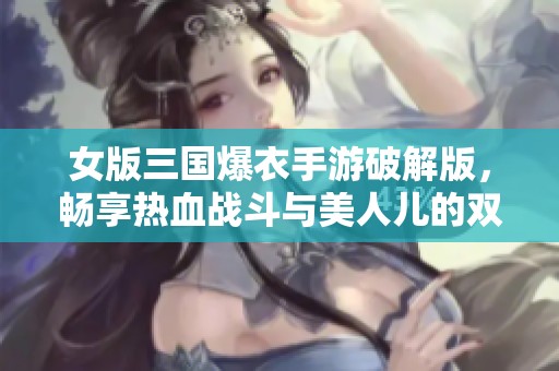 女版三国爆衣手游破解版，畅享热血战斗与美人儿的双重魅力