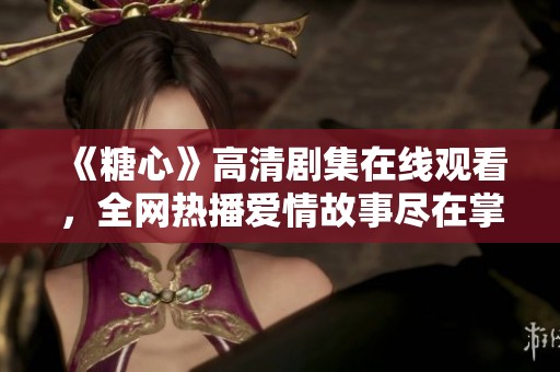 《糖心》高清剧集在线观看，全网热播爱情故事尽在掌握