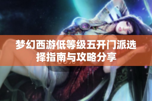 梦幻西游低等级五开门派选择指南与攻略分享