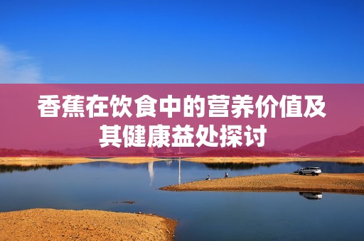 香蕉在饮食中的营养价值及其健康益处探讨