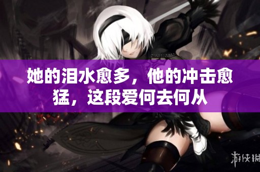 她的泪水愈多，他的冲击愈猛，这段爱何去何从