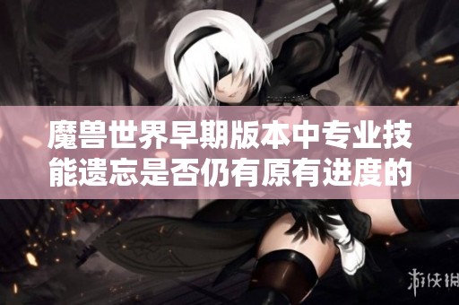 魔兽世界早期版本中专业技能遗忘是否仍有原有进度的影响分析