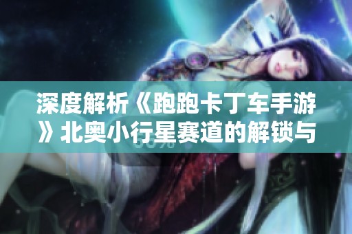 深度解析《跑跑卡丁车手游》北奥小行星赛道的解锁与玩法攻略