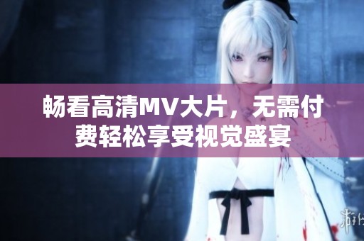 畅看高清MV大片，无需付费轻松享受视觉盛宴