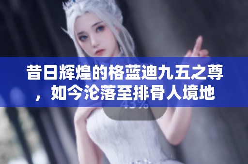 昔日辉煌的格蓝迪九五之尊，如今沦落至排骨人境地