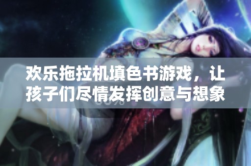 欢乐拖拉机填色书游戏，让孩子们尽情发挥创意与想象力