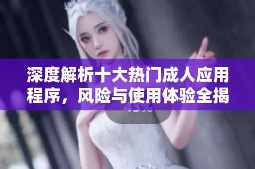 深度解析十大热门成人应用程序，风险与使用体验全揭晓