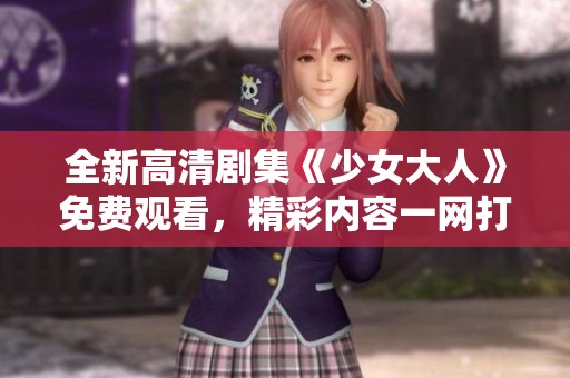 全新高清剧集《少女大人》免费观看，精彩内容一网打尽