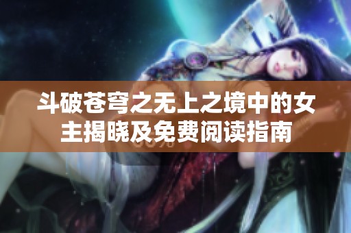 斗破苍穹之无上之境中的女主揭晓及免费阅读指南
