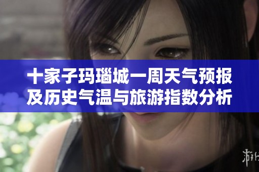 十家子玛瑙城一周天气预报及历史气温与旅游指数分析