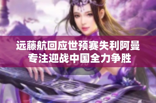 远藤航回应世预赛失利阿曼 专注迎战中国全力争胜