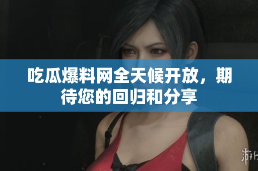 吃瓜爆料网全天候开放，期待您的回归和分享