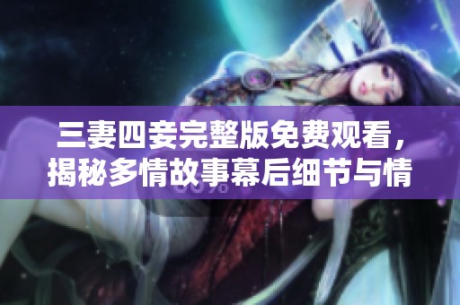 三妻四妾完整版免费观看，揭秘多情故事幕后细节与情感纠葛