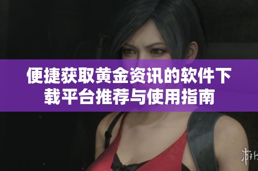 便捷获取黄金资讯的软件下载平台推荐与使用指南