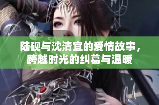 陆砚与沈清宜的爱情故事，跨越时光的纠葛与温暖
