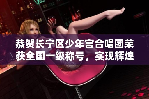 恭贺长宁区少年宫合唱团荣获全国一级称号，实现辉煌梦想