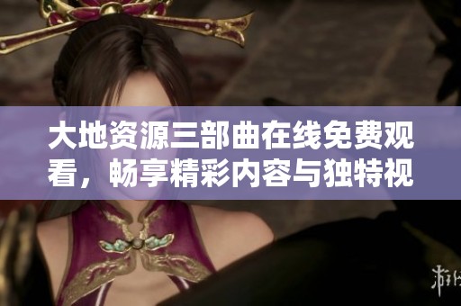大地资源三部曲在线免费观看，畅享精彩内容与独特视角