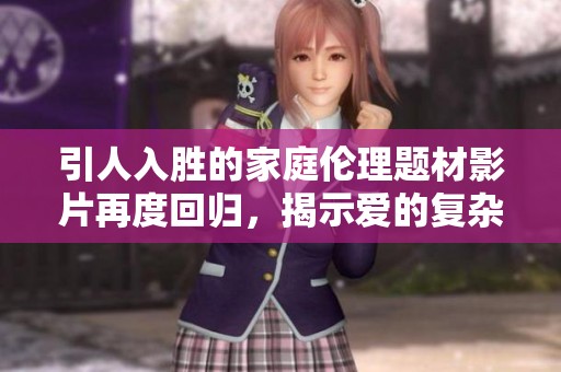 引人入胜的家庭伦理题材影片再度回归，揭示爱的复杂关系