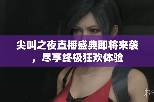 尖叫之夜直播盛典即将来袭，尽享终极狂欢体验