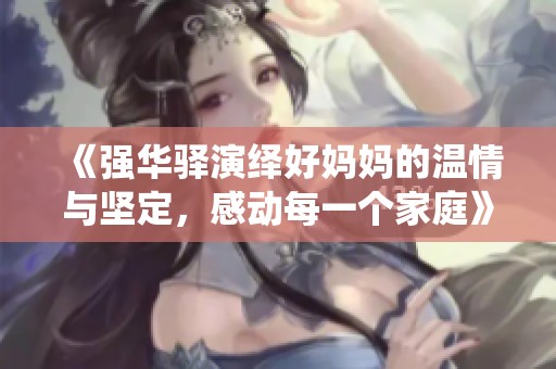 《强华驿演绎好妈妈的温情与坚定，感动每一个家庭》