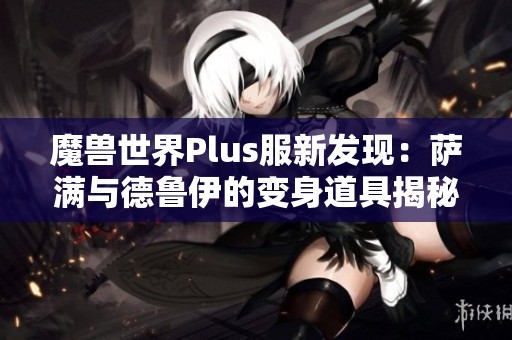 魔兽世界Plus服新发现：萨满与德鲁伊的变身道具揭秘