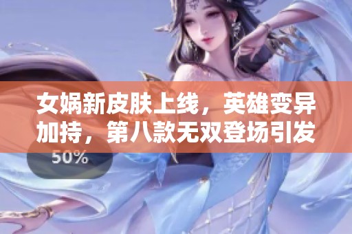 女娲新皮肤上线，英雄变异加持，第八款无双登场引发热潮