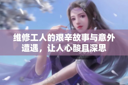 维修工人的艰辛故事与意外遭遇，让人心酸且深思
