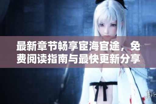 最新章节畅享宦海官途，免费阅读指南与最快更新分享