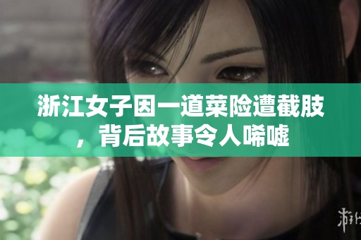 浙江女子因一道菜险遭截肢，背后故事令人唏嘘