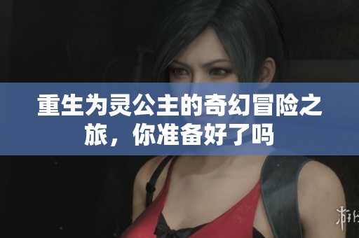 重生为灵公主的奇幻冒险之旅，你准备好了吗
