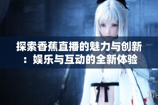 探索香蕉直播的魅力与创新：娱乐与互动的全新体验