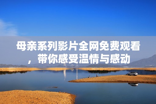 母亲系列影片全网免费观看，带你感受温情与感动