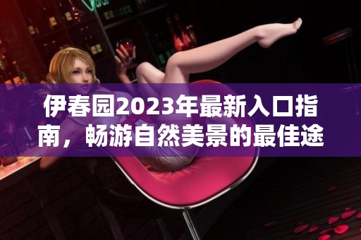 伊春园2023年最新入口指南，畅游自然美景的最佳途径