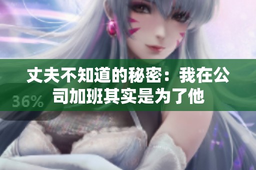 丈夫不知道的秘密：我在公司加班其实是为了他