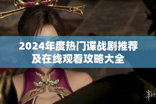 2024年度热门谍战剧推荐及在线观看攻略大全
