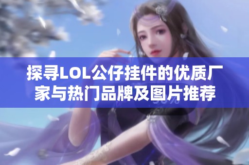 探寻LOL公仔挂件的优质厂家与热门品牌及图片推荐