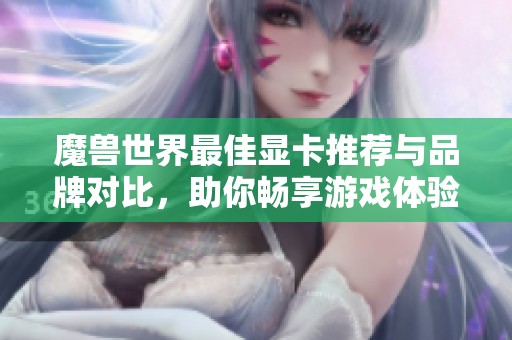 魔兽世界最佳显卡推荐与品牌对比，助你畅享游戏体验
