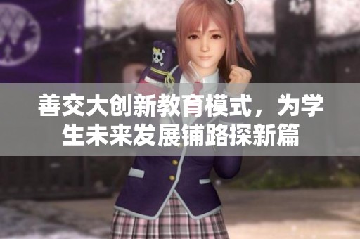 善交大创新教育模式，为学生未来发展铺路探新篇