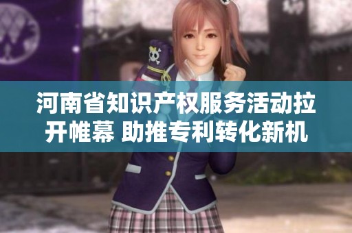 河南省知识产权服务活动拉开帷幕 助推专利转化新机遇