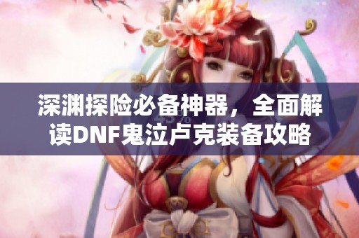 深渊探险必备神器，全面解读DNF鬼泣卢克装备攻略