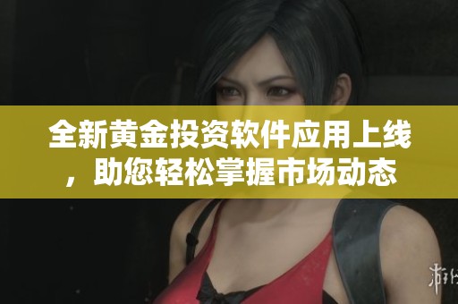 全新黄金投资软件应用上线，助您轻松掌握市场动态