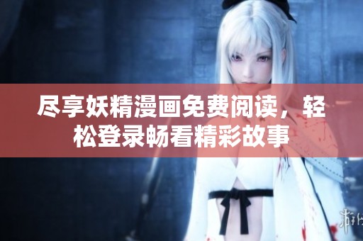 尽享妖精漫画免费阅读，轻松登录畅看精彩故事